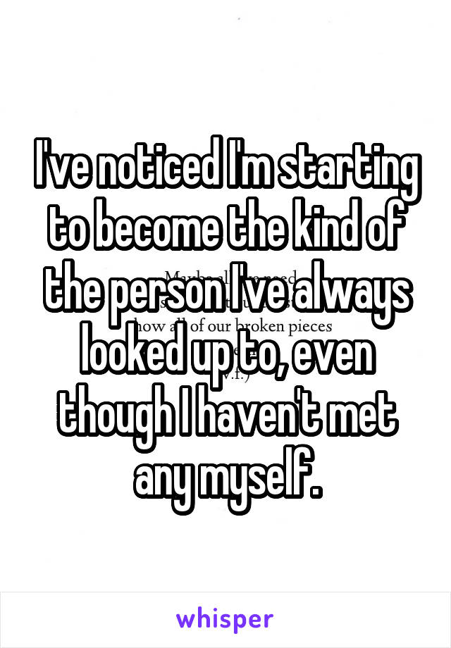 I've noticed I'm starting to become the kind of the person I've always looked up to, even though I haven't met any myself.