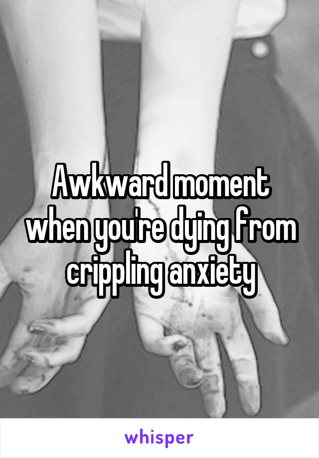 Awkward moment when you're dying from crippling anxiety