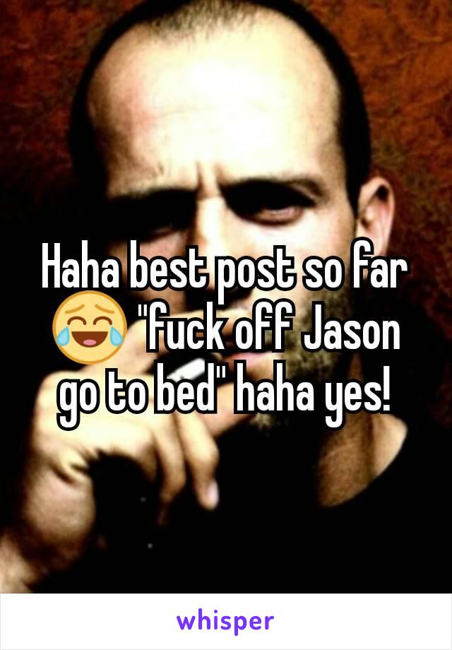 Haha best post so far 😂 "fuck off Jason go to bed" haha yes!