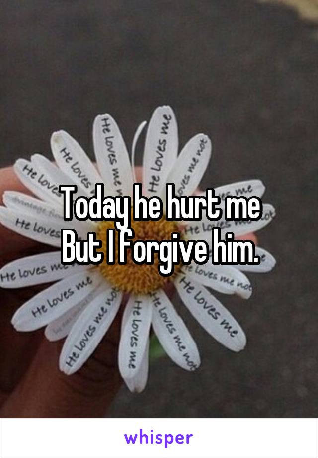 Today he hurt me
But I forgive him.