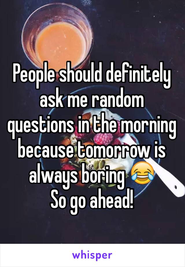 People should definitely ask me random questions in the morning because tomorrow is always boring 😂
So go ahead!