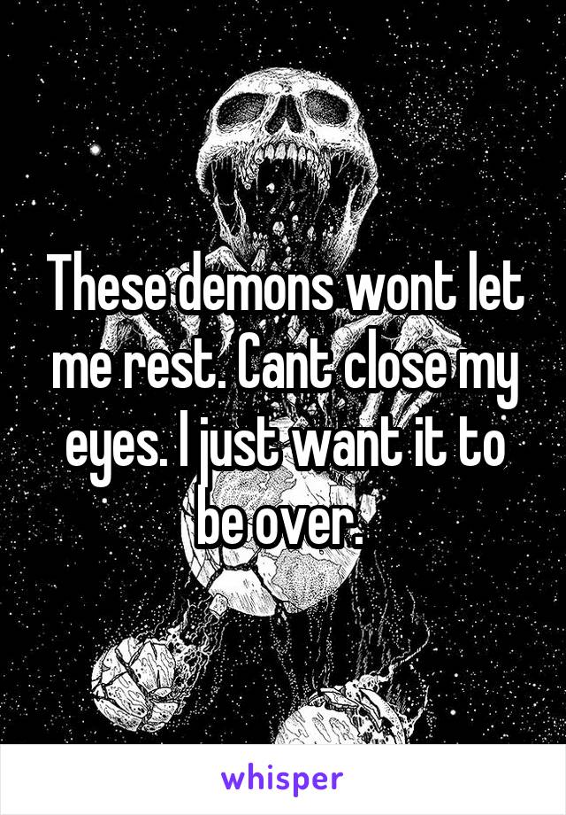 These demons wont let me rest. Cant close my eyes. I just want it to be over. 