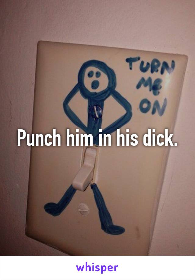 Punch him in his dick.