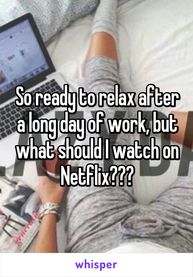 So ready to relax after a long day of work, but what should I watch on Netflix???