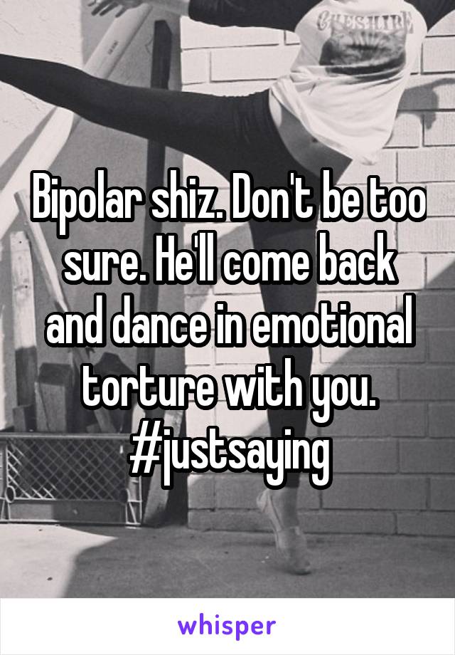 Bipolar shiz. Don't be too sure. He'll come back and dance in emotional torture with you. #justsaying