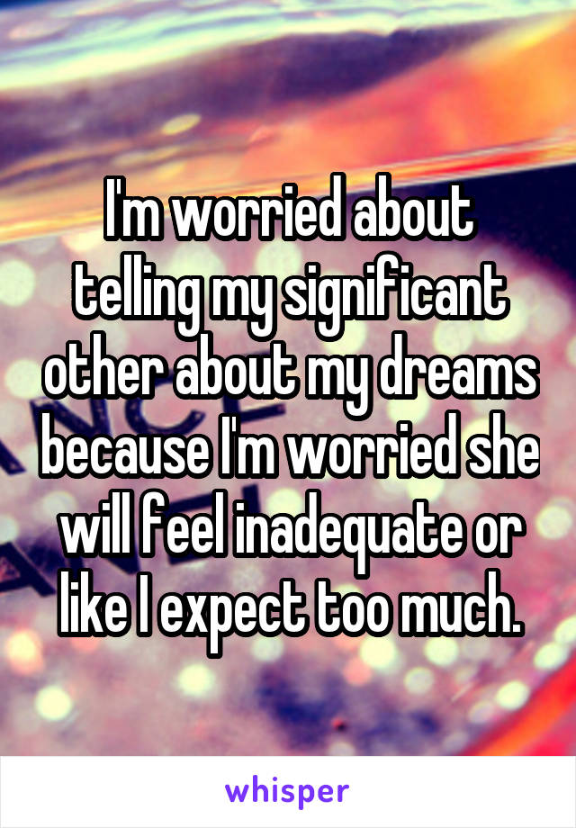 I'm worried about telling my significant other about my dreams because I'm worried she will feel inadequate or like I expect too much.