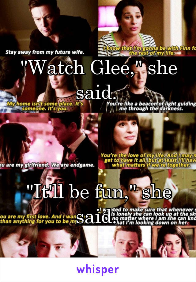 "Watch Glee," she said. 



"It'll be fun," she said. 