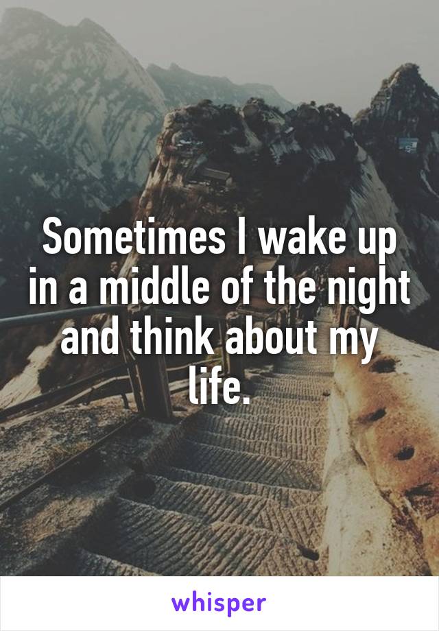 Sometimes I wake up in a middle of the night and think about my life.