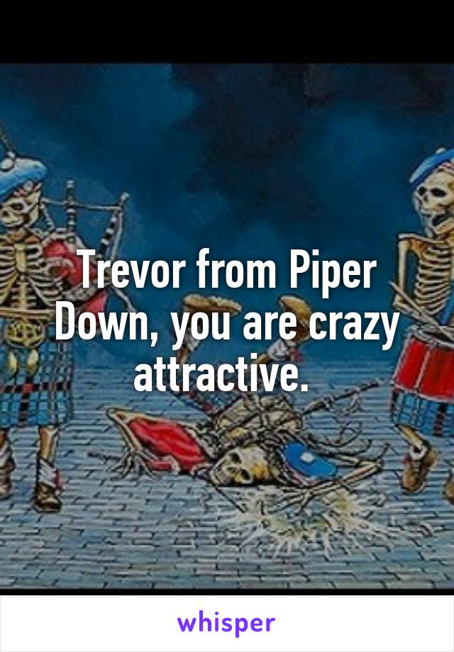 Trevor from Piper Down, you are crazy attractive. 