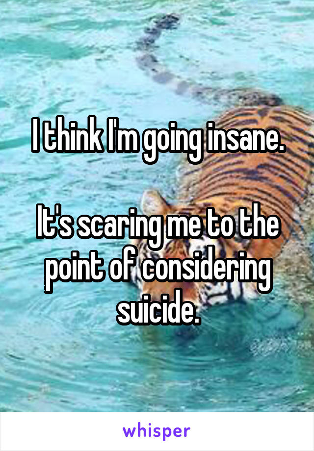 I think I'm going insane.

It's scaring me to the point of considering suicide.