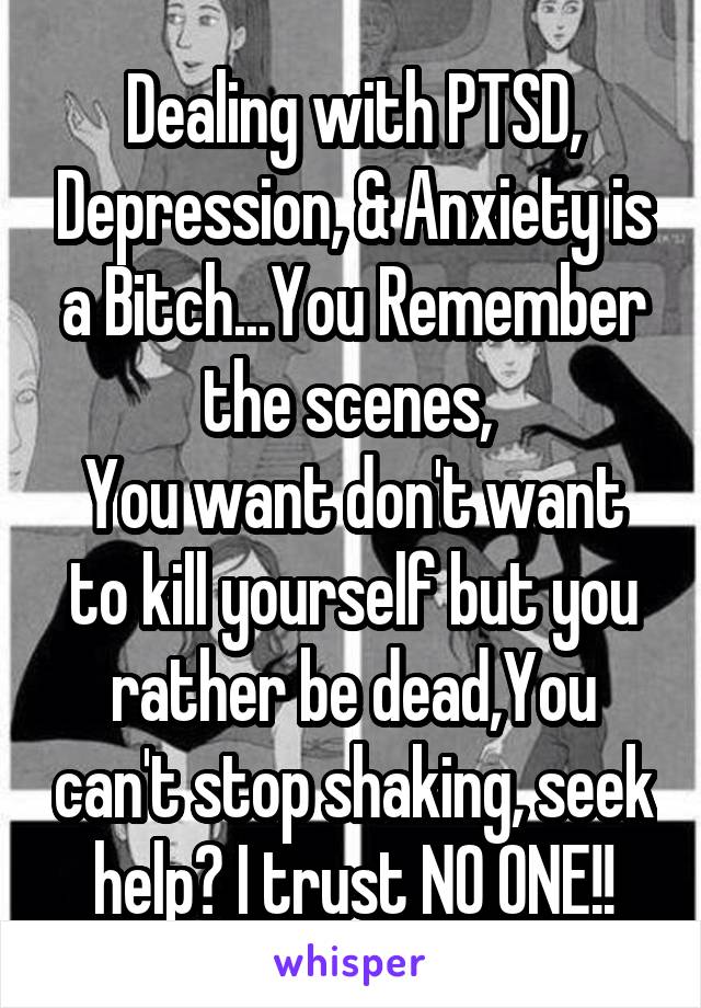 Dealing with PTSD, Depression, & Anxiety is a Bitch...You Remember the scenes, 
You want don't want to kill yourself but you rather be dead,You can't stop shaking, seek help? I trust NO ONE!!