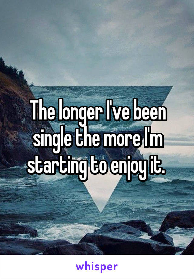 The longer I've been single the more I'm starting to enjoy it. 