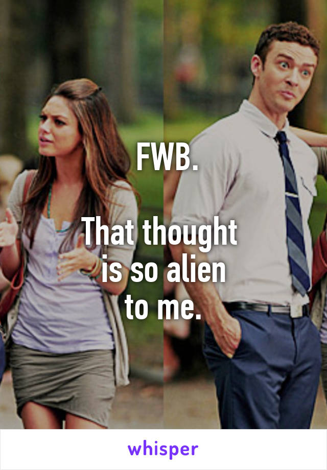   FWB. 

That thought 
is so alien
 to me. 