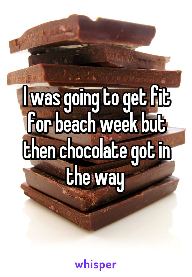 I was going to get fit for beach week but then chocolate got in the way 