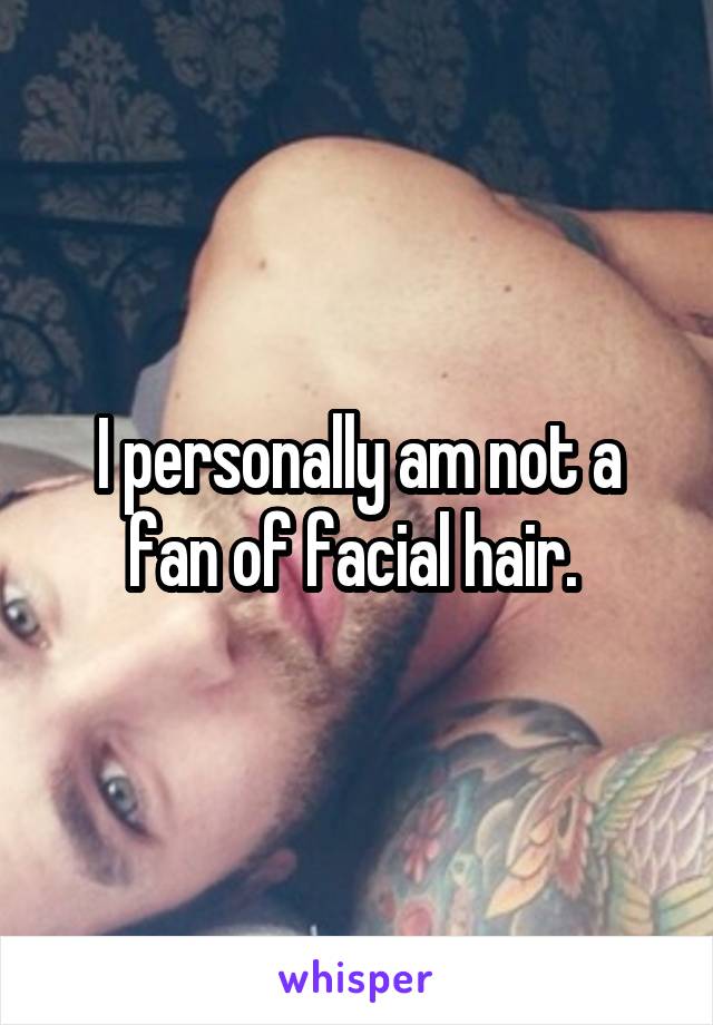 I personally am not a fan of facial hair. 