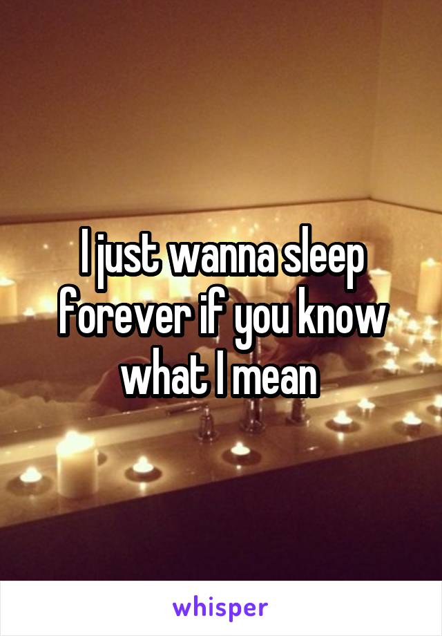 I just wanna sleep forever if you know what I mean 