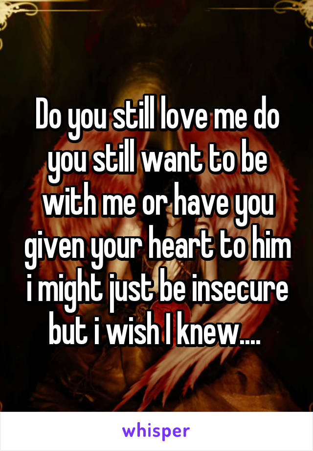 Do you still love me do you still want to be with me or have you given your heart to him i might just be insecure but i wish I knew.... 