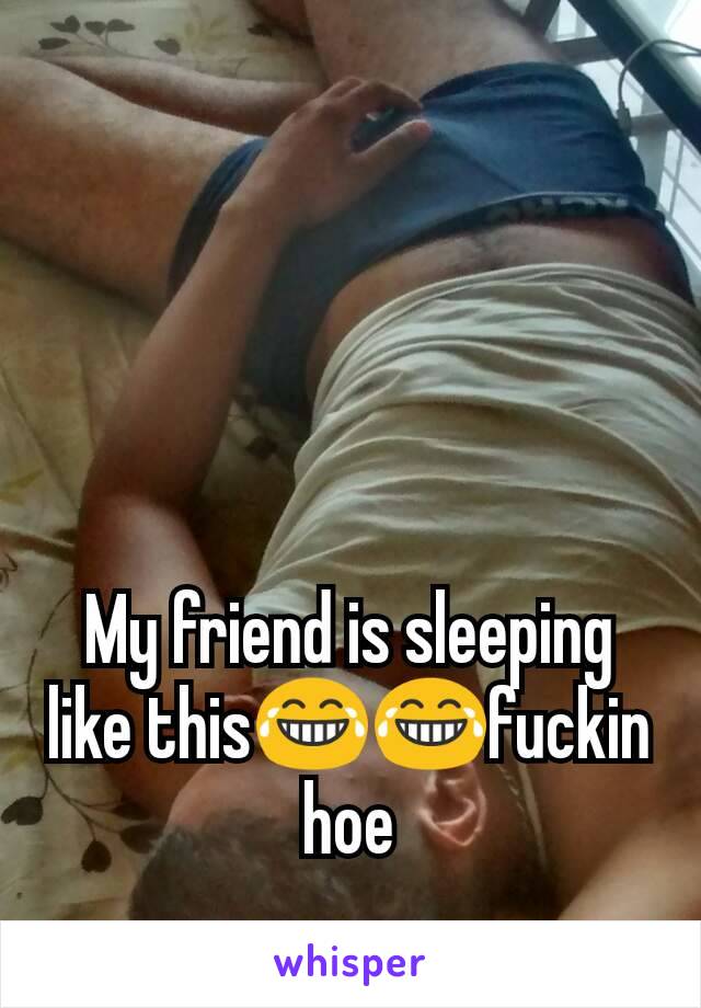 My friend is sleeping like this😂😂fuckin hoe