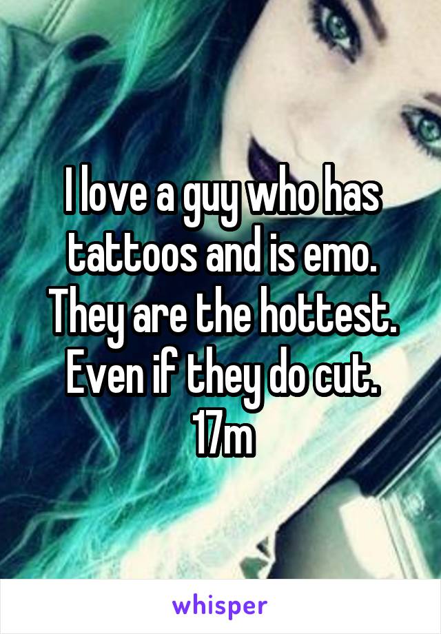 I love a guy who has tattoos and is emo. They are the hottest. Even if they do cut.
17m