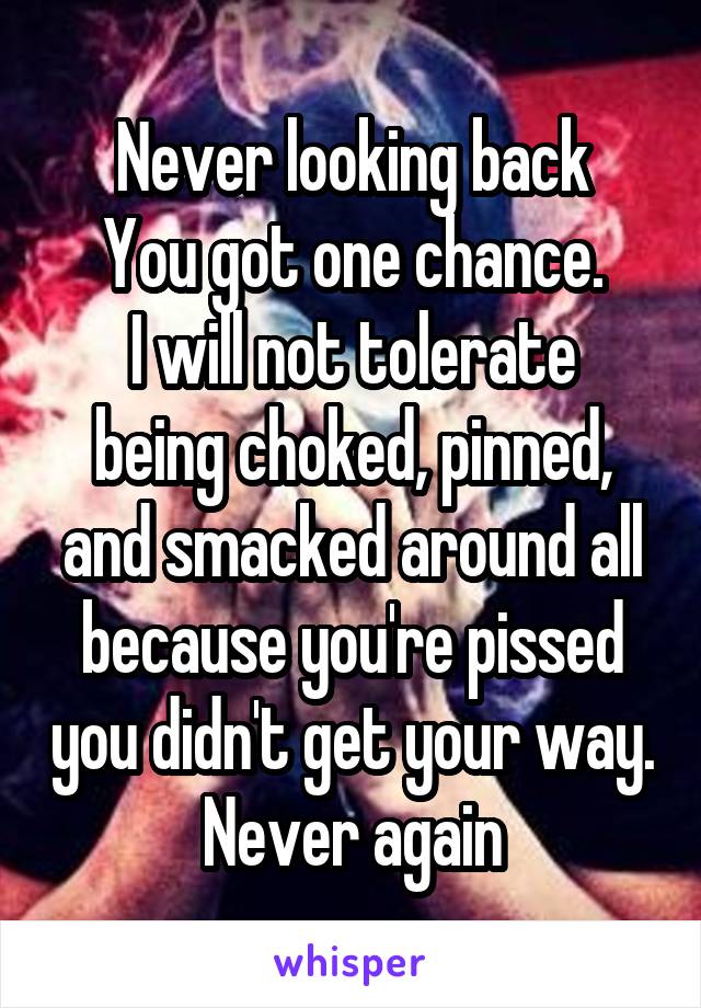 Never looking back
You got one chance.
I will not tolerate being choked, pinned, and smacked around all because you're pissed you didn't get your way.
Never again