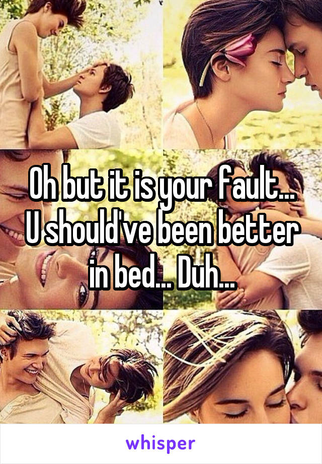 Oh but it is your fault... U should've been better in bed... Duh...