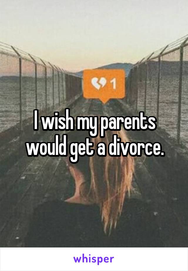 I wish my parents would get a divorce.