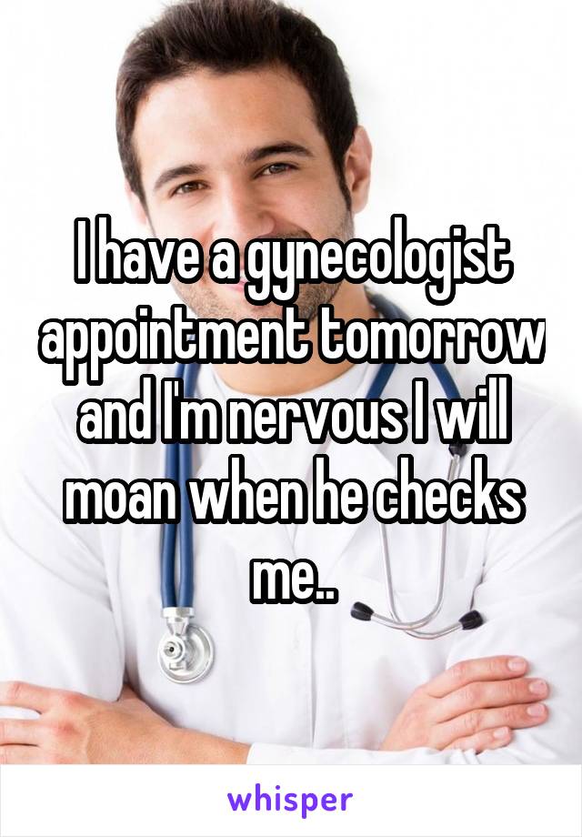 I have a gynecologist appointment tomorrow and I'm nervous I will moan when he checks me..