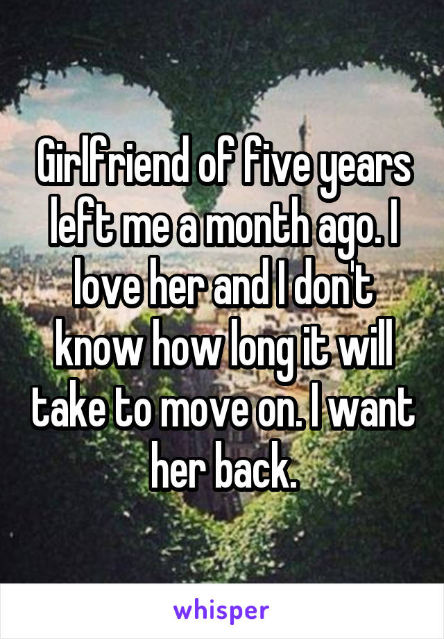 Girlfriend of five years left me a month ago. I love her and I don't know how long it will take to move on. I want her back.