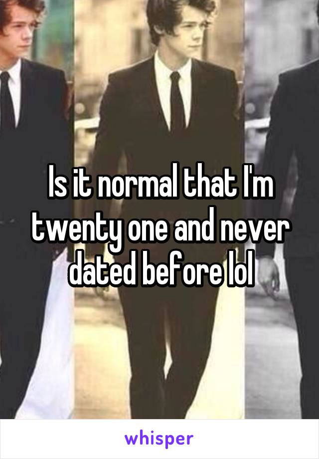 Is it normal that I'm twenty one and never dated before lol