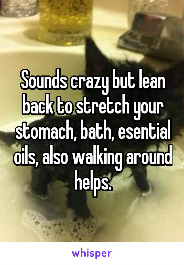 Sounds crazy but lean back to stretch your stomach, bath, esential oils, also walking around helps.