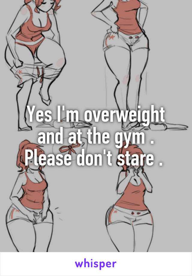 Yes I'm overweight and at the gym . Please don't stare . 