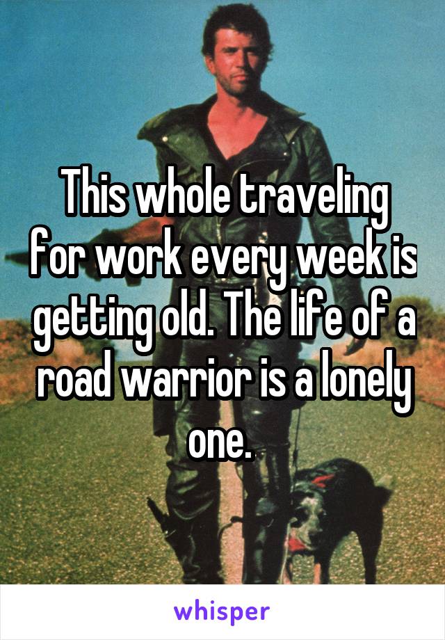 This whole traveling for work every week is getting old. The life of a road warrior is a lonely one. 