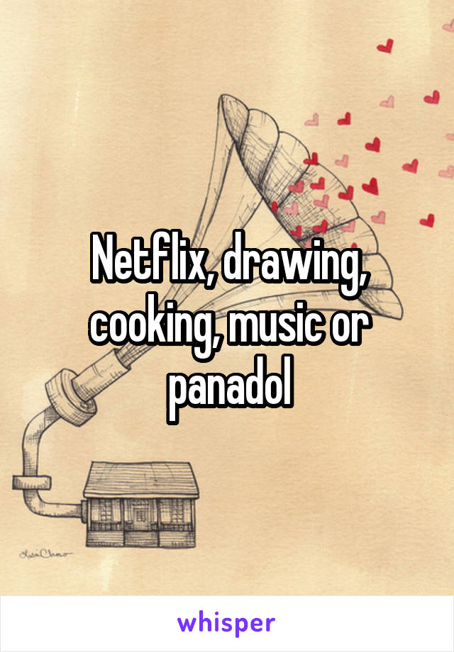 Netflix, drawing, cooking, music or panadol