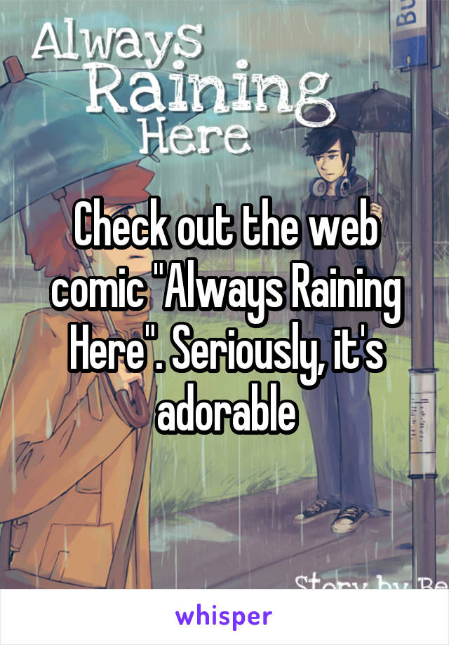 Check out the web comic "Always Raining Here". Seriously, it's adorable