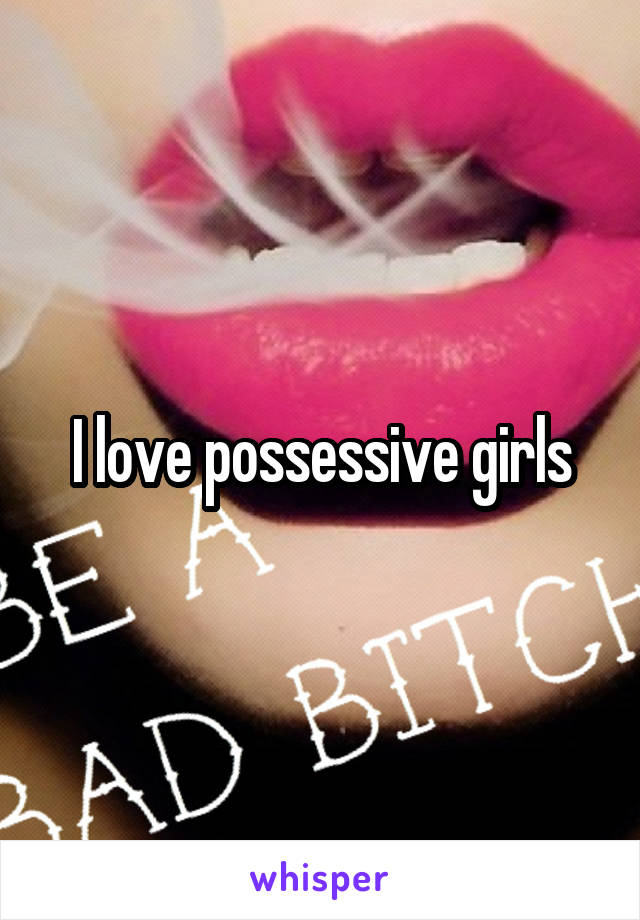 I love possessive girls