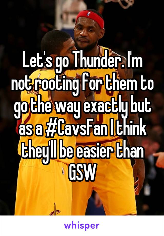 Let's go Thunder. I'm not rooting for them to go the way exactly but as a #CavsFan I think they'll be easier than GSW