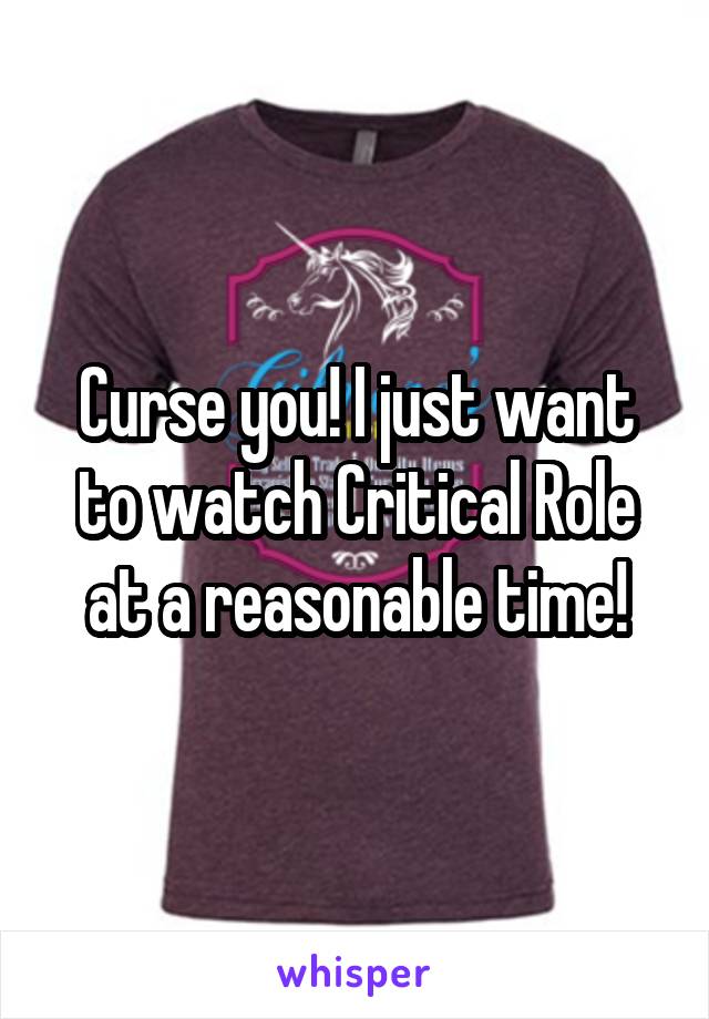 Curse you! I just want to watch Critical Role at a reasonable time!