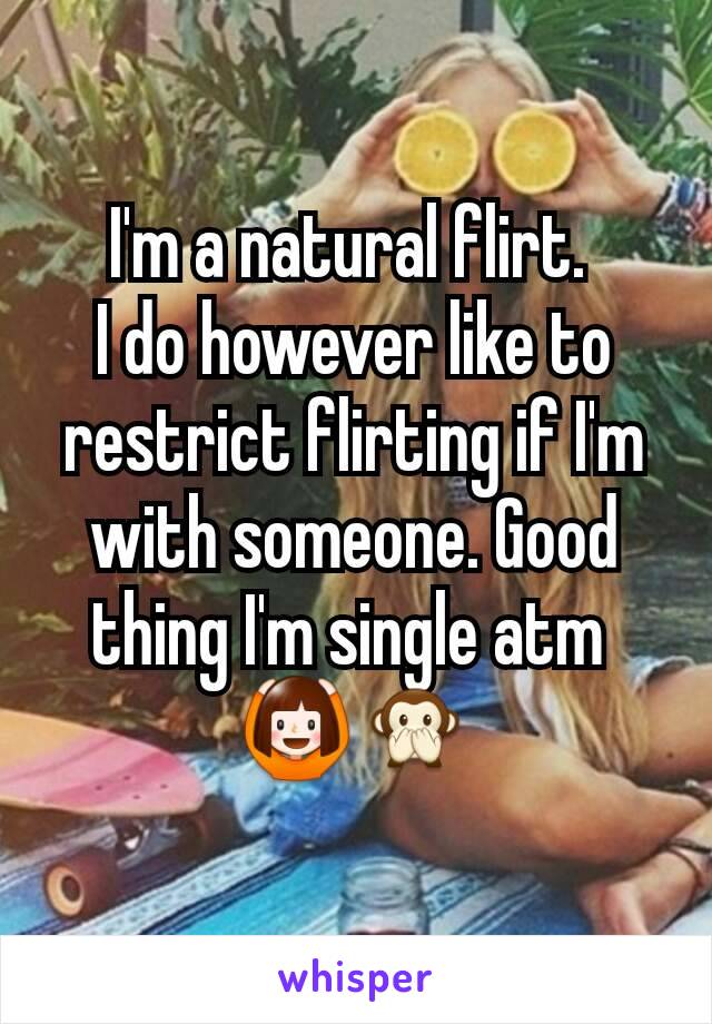 I'm a natural flirt. 
I do however like to restrict flirting if I'm with someone. Good thing I'm single atm 
🙆🙊