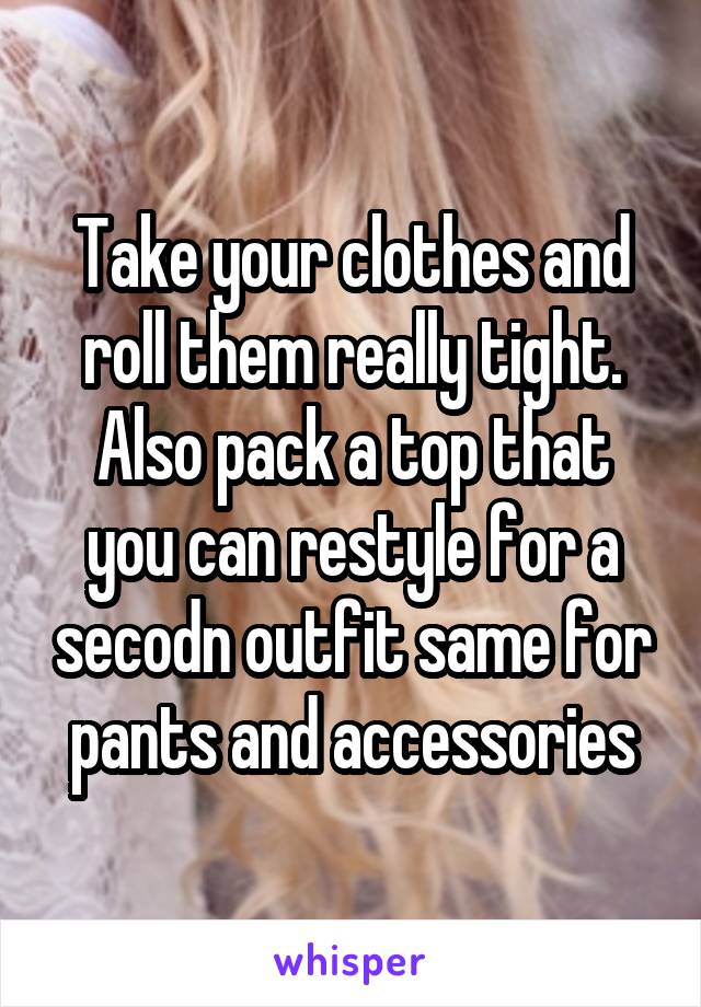 Take your clothes and roll them really tight. Also pack a top that you can restyle for a secodn outfit same for pants and accessories
