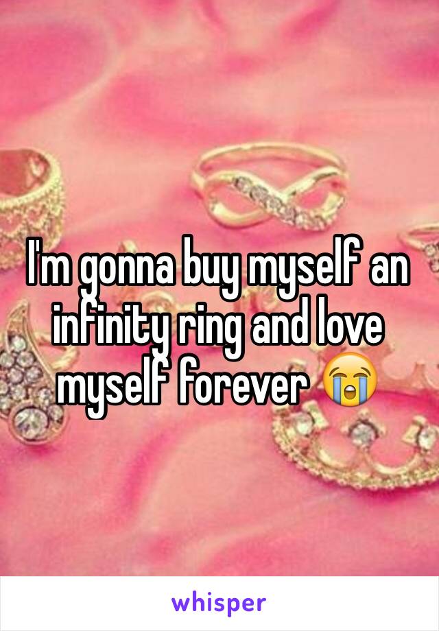 I'm gonna buy myself an infinity ring and love myself forever 😭 