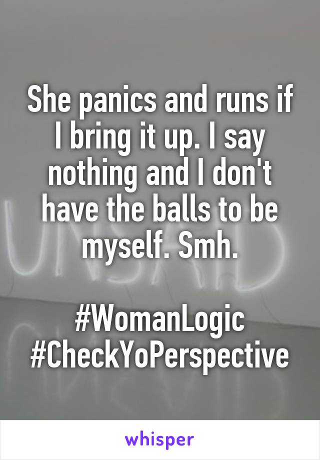 She panics and runs if I bring it up. I say nothing and I don't have the balls to be myself. Smh.

#WomanLogic
#CheckYoPerspective