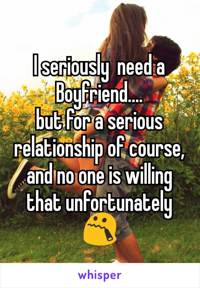 I seriously  need a Boyfriend....
but for a serious relationship of course, and no one is willing that unfortunately 😯