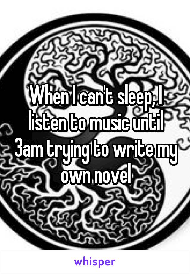 When I can't sleep, I listen to music until 3am trying to write my own novel