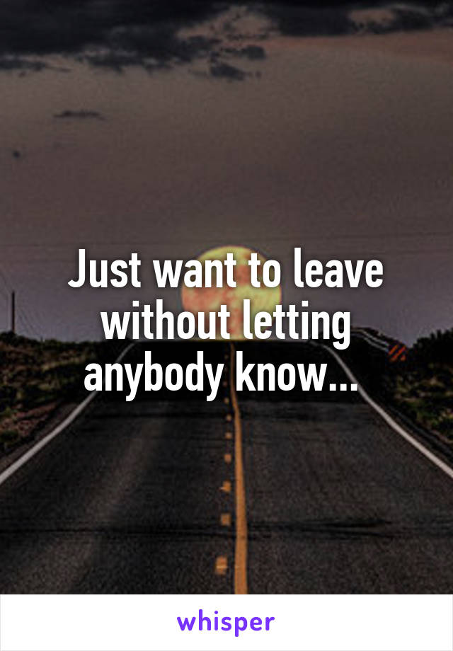 Just want to leave without letting anybody know... 