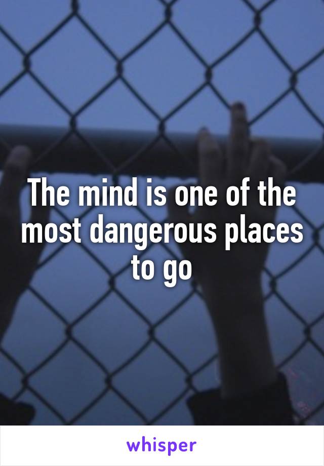 The mind is one of the most dangerous places to go