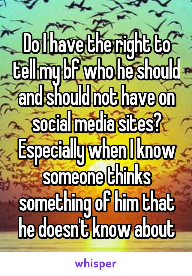 Do I have the right to tell my bf who he should and should not have on social media sites? Especially when I know someone thinks something of him that he doesn't know about