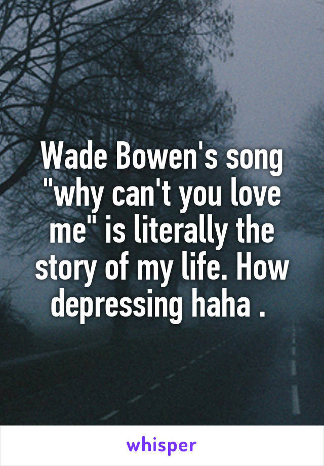 Wade Bowen's song "why can't you love me" is literally the story of my life. How depressing haha . 