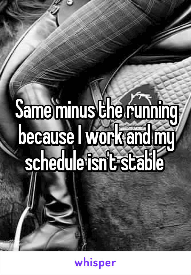 Same minus the running because I work and my schedule isn't stable 