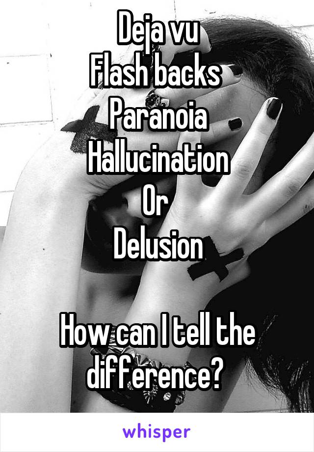 Deja vu
Flash backs 
Paranoia
Hallucination
Or 
Delusion

How can I tell the difference? 
