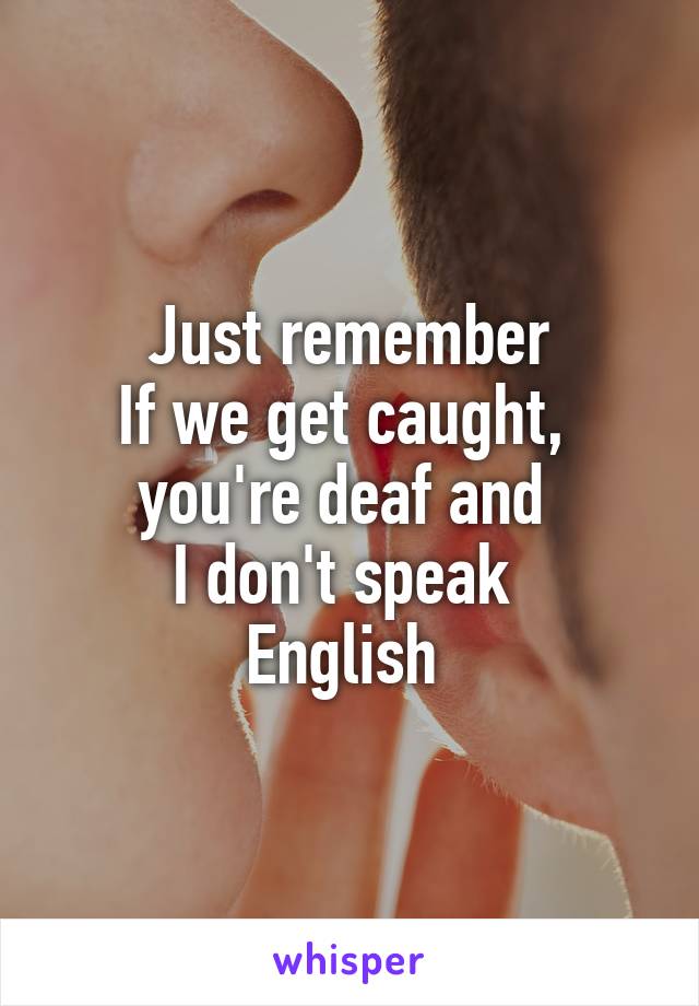 Just remember
If we get caught, 
you're deaf and 
I don't speak 
English 